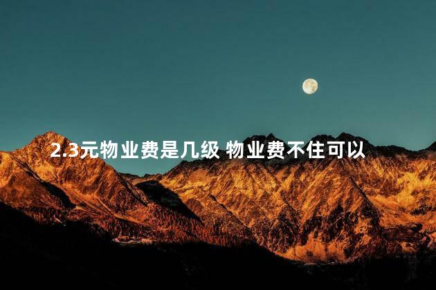 2.3元物业费是几级 物业费不住可以不交吗